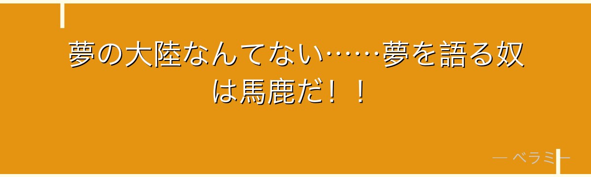 夢の大陸なんてない……夢を語る奴は馬鹿だ!!