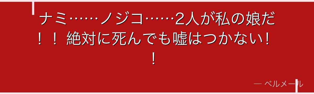 ナミ……ノジコ……2人が私の娘だ！！絶対に死んでも嘘はつかない！！