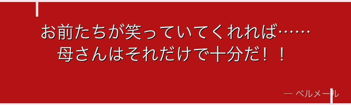 お前たちが笑っていてくれれば……母さんはそれだけで十分だ！！