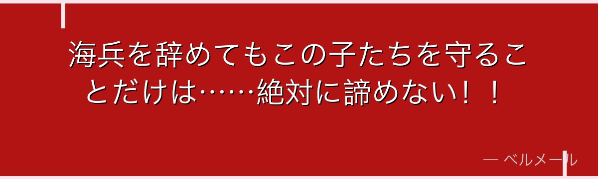 海兵を辞めてもこの子たちを守ることだけは……絶対に諦めない！！