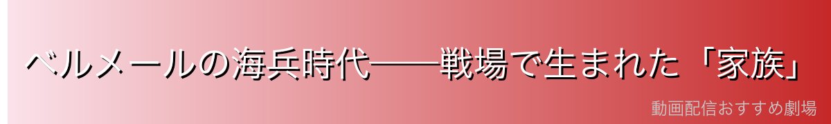 ベルメールの海兵時代——戦場で生まれた「家族」