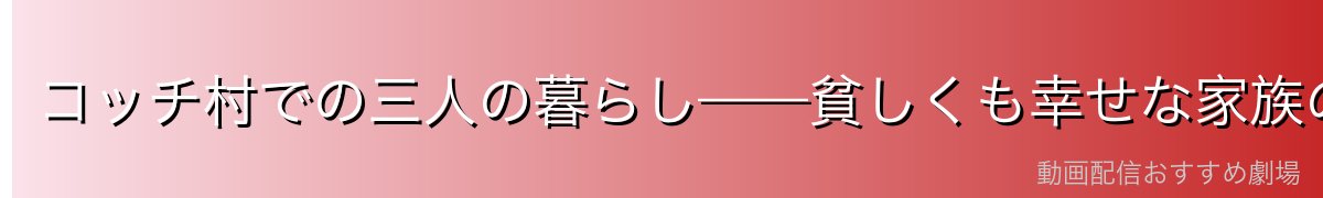 コッチ村での三人の暮らし——貧しくも幸せな家族の日々