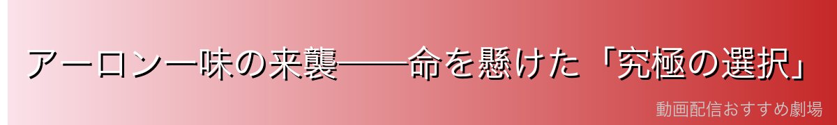 アーロン一味の来襲——命を懸けた「究極の選択」