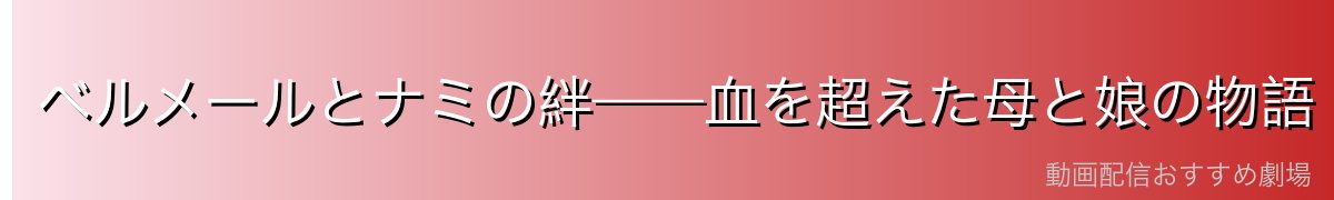 ベルメールとナミの絆——血を超えた母と娘の物語
