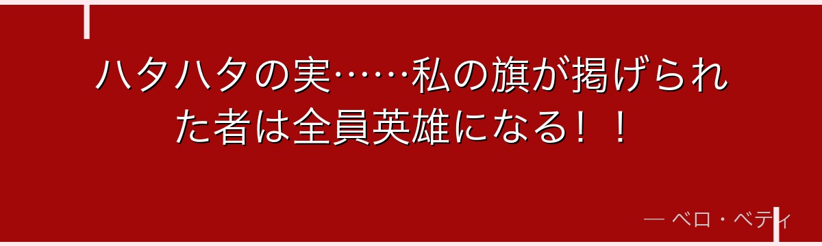 ハタハタの実……私の旗が掲げられた者は全員英雄になる！！