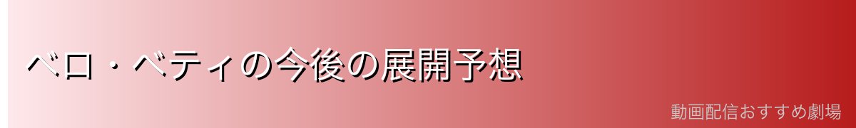 ベロ・ベティの今後の展開予想