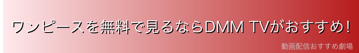 ワンピースを無料で見るならDMM TVがおすすめ！