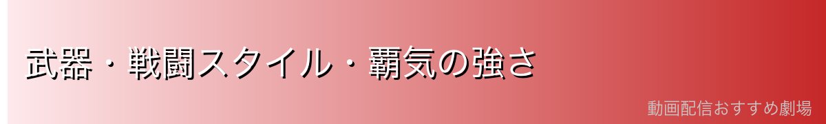 武器・戦闘スタイル・覇気の強さ