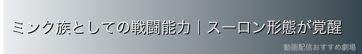 ミンク族としての戦闘能力|スーロン形態が覚醒