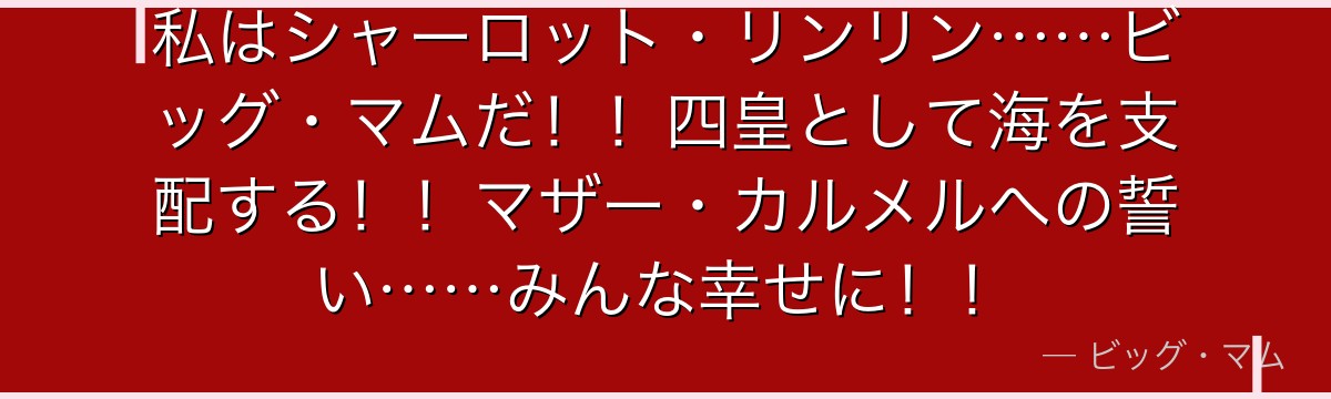 私はシャーロット・リンリン……ビッグ・マムだ！！四皇として海を支配する！！マザー・カルメルへの誓い……みんな幸せに！！