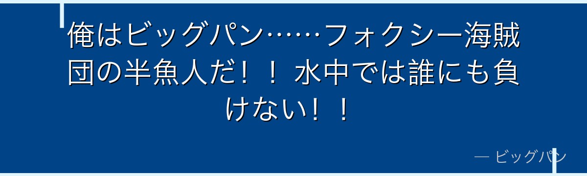 俺はビッグパン……フォクシー海賊団の半魚人だ!!水中では誰にも負けない!!