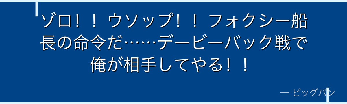 ゾロ!!ウソップ!!フォクシー船長の命令だ……デービーバック戦で俺が相手してやる!!