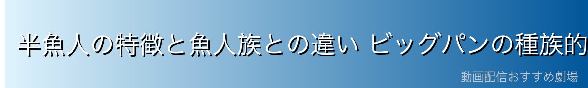 半魚人の特徴と魚人族との違い ビッグパンの種族的能力を解説