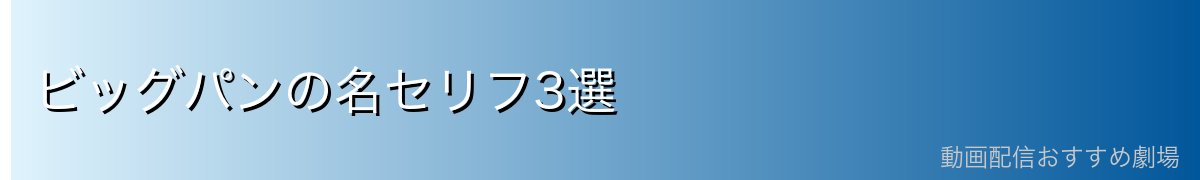 ビッグパンの名セリフ3選