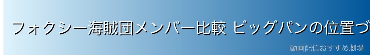 フォクシー海賊団メンバー比較 ビッグパンの位置づけ