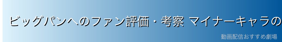 ビッグパンへのファン評価・考察 マイナーキャラの魅力を深掘り