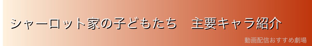 シャーロット家の子どもたち　主要キャラ紹介