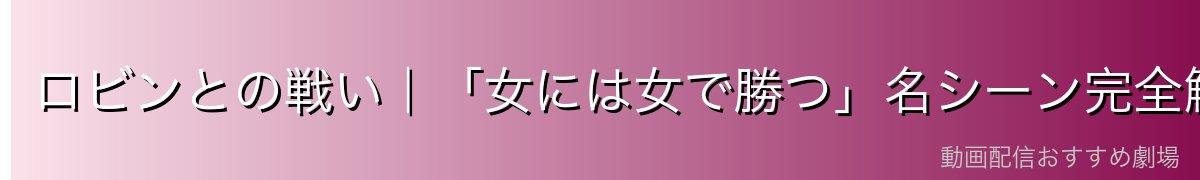 ロビンとの戦い|「女には女で勝つ」名シーン完全解説