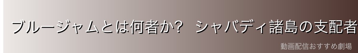 ブルージャムとは何者か？ シャバディ諸島の支配者