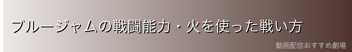 ブルージャムの戦闘能力・火を使った戦い方