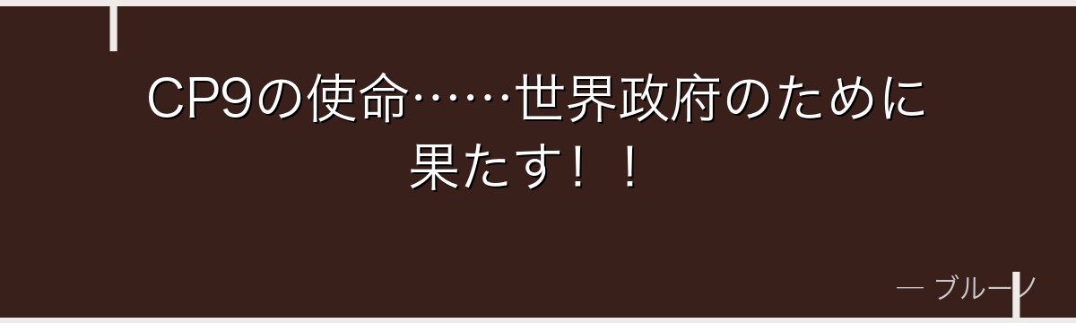 CP9の使命……世界政府のために果たす!!