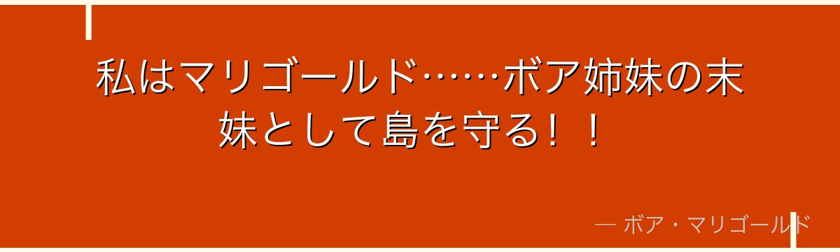 私はマリゴールド……ボア姉妹の末妹として島を守る!!