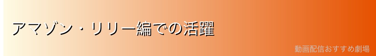 アマゾン・リリー編での活躍