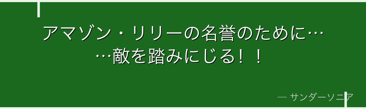 アマゾン・リリーの名誉のために……敵を踏みにじる！！