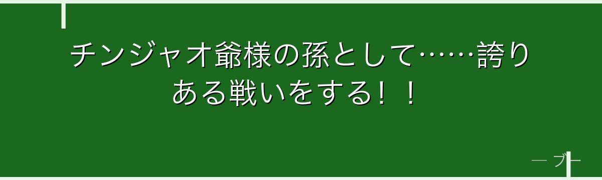 チンジャオ爺様の孫として……誇りある戦いをする！！