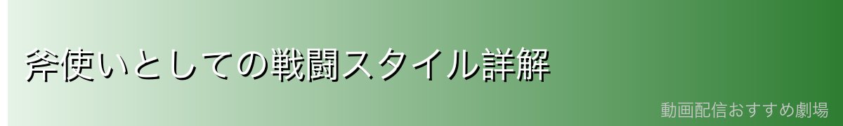 斧使いとしての戦闘スタイル詳解