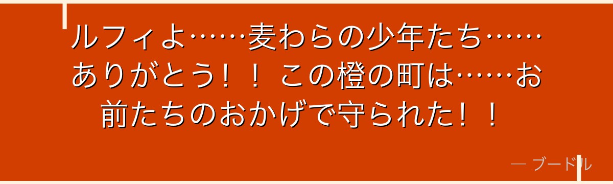 ルフィよ……麦わらの少年たち……ありがとう!!この橙の町は……お前たちのおかげで守られた!!