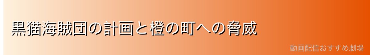 黒猫海賊団の計画と橙の町への脅威