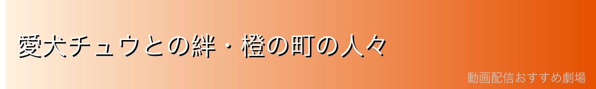 愛犬チュウとの絆・橙の町の人々