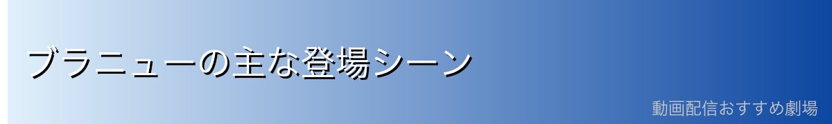ブラニューの主な登場シーン