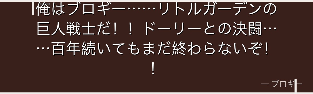 俺はブロギー……リトルガーデンの巨人戦士だ!!ドーリーとの決闘……百年続いてもまだ終わらないぞ!!