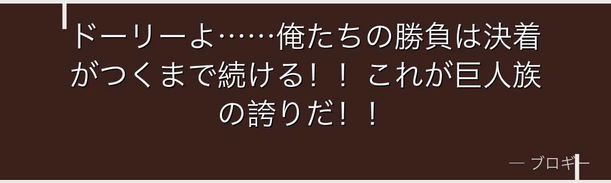 ドーリーよ……俺たちの勝負は決着がつくまで続ける!!これが巨人族の誇りだ!!