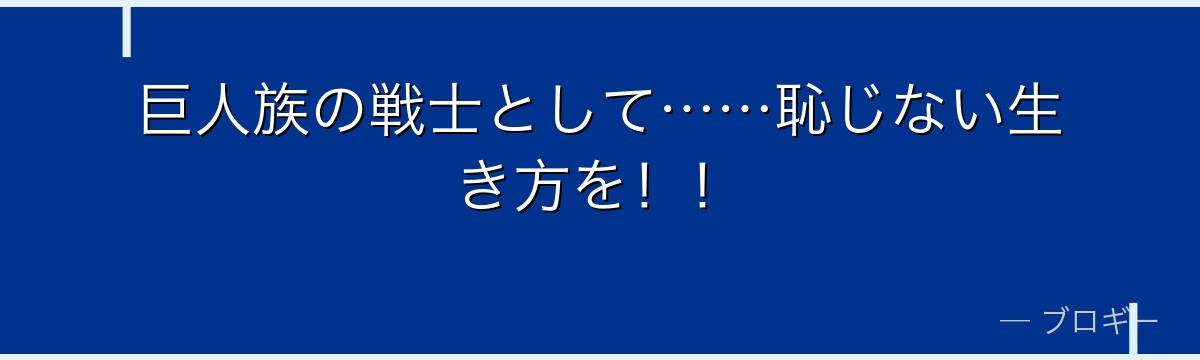 巨人族の戦士として……恥じない生き方を!!