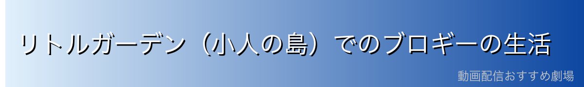 リトルガーデン(小人の島)でのブロギーの生活