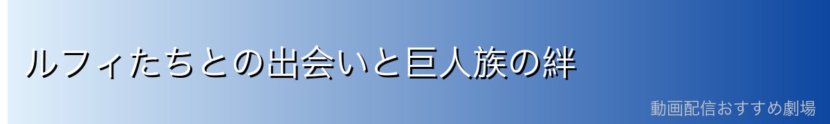 ルフィたちとの出会いと巨人族の絆