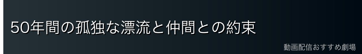 50年間の孤独な漂流と仲間との約束