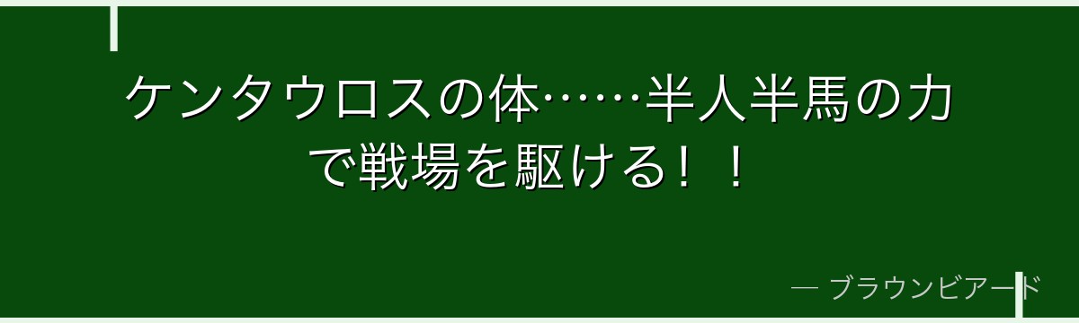 ケンタウロスの体……半人半馬の力で戦場を駆ける！！
