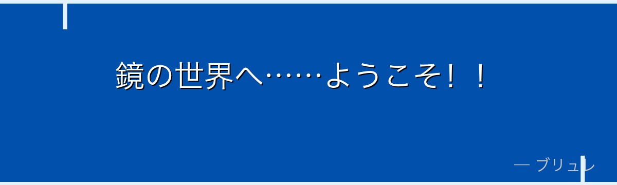 鏡の世界へ……ようこそ!!