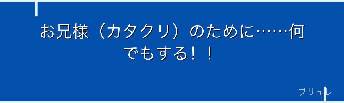 お兄様(カタクリ)のために……何でもする!!