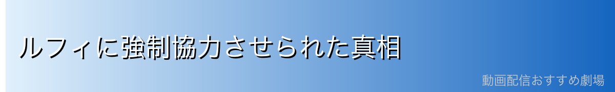 ルフィに強制協力させられた真相