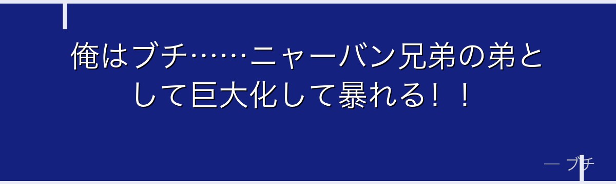 俺はブチ……ニャーバン兄弟の弟として巨大化して暴れる！！