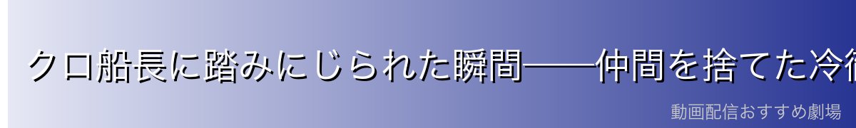 クロ船長に踏みにじられた瞬間——仲間を捨てた冷徹な船長