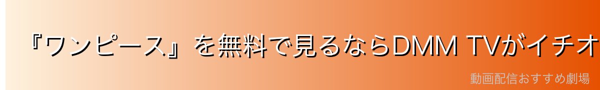 『ワンピース』を無料で見るならDMM TVがイチオシ！