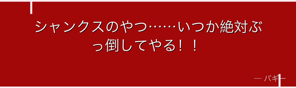 シャンクスのやつ……いつか絶対ぶっ倒してやる！！