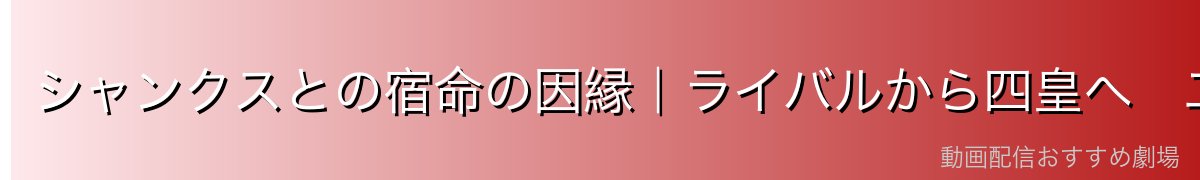 シャンクスとの宿命の因縁｜ライバルから四皇へ　二人の歩んだ道