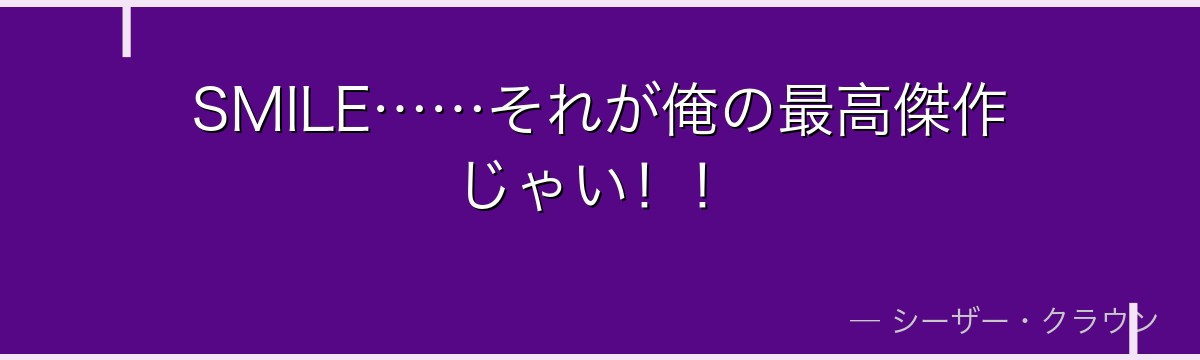 SMILE……それが俺の最高傑作じゃい！！